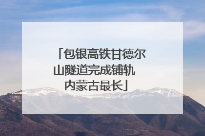 包银高铁甘德尔山隧道完成铺轨 内蒙古最长